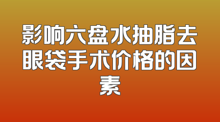 影响六盘水抽脂去眼袋手术价格的因素