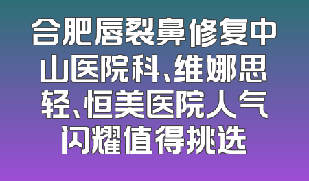合肥唇裂鼻修复中山医院科、维娜思轻、恒美医院人气闪耀值得挑选