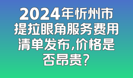 2024年忻州市提拉眼角服务费用清单发布，价格是否昂贵？