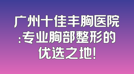 广州十佳丰胸医院：专业胸部整形的优选之地！