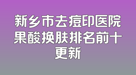 新乡市去痘印医院果酸换肤排名前十更新