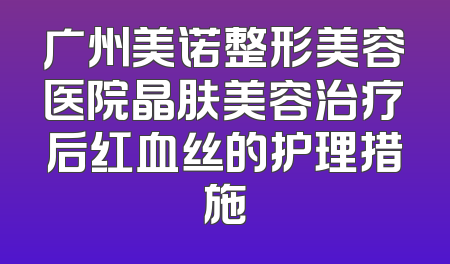 广州美诺整形美容医院晶肤美容治疗后红血丝的护理措施