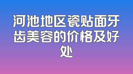 河池地区瓷贴面牙齿美容的价格及好处