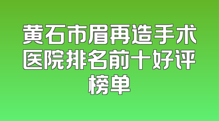 黄石市眉再造手术医院排名前十好评榜单