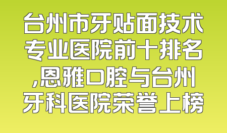 台州市牙贴面技术专业医院前十排名，恩雅口腔与台州牙科医院荣誉上榜
