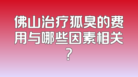 佛山治疗狐臭的费用与哪些因素相关？