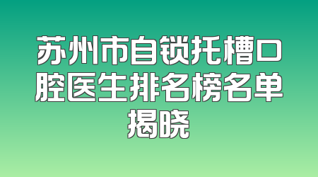 苏州市自锁托槽口腔医生排名榜名单揭晓