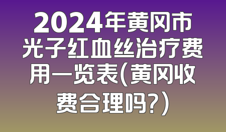 2024年黄冈市光子红血丝治疗费用一览表（黄冈收费合理吗？）