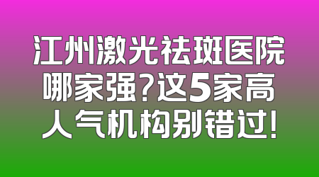 江州激光祛斑医院哪家强？这5家高人气机构别错过！