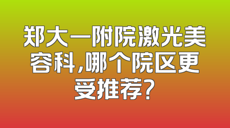 郑大一附院激光美容科，哪个院区更受推荐？