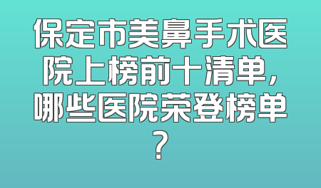 保定市美鼻手术医院上榜前十清单，哪些医院荣登榜单？