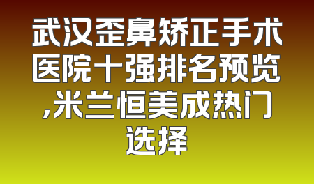 武汉歪鼻矫正手术医院十强排名预览，米兰恒美成热门选择