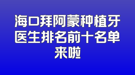 海口拜阿蒙种植牙医生排名前十名单来啦
