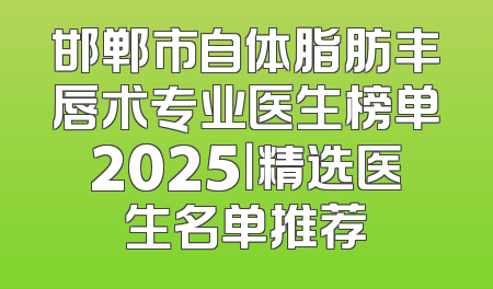 邯郸市自体脂肪丰唇术专业医生榜单2025｜精选医生名单推荐