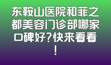 东鞍山医院和菲之都美容门诊部哪家口碑好？快来看看！