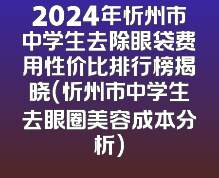 2024年忻州市中学生去除眼袋费用性价比排行榜揭晓（忻州市中学生去眼圈美容成本分析）