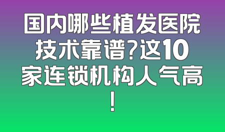 国内哪些植发医院技术靠谱？这10家连锁机构人气高！