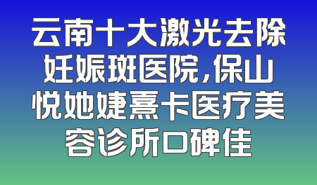 云南十大激光去除妊娠斑医院，保山悦她婕熹卡医疗美容诊所口碑佳