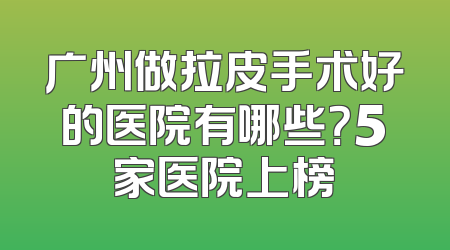 广州做拉皮手术好的医院有哪些？5家医院上榜