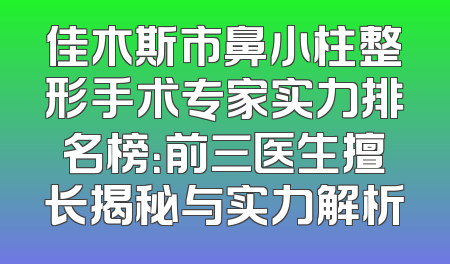 佳木斯市鼻小柱整形手术专家实力排名榜：前三医生擅长揭秘与实力解析