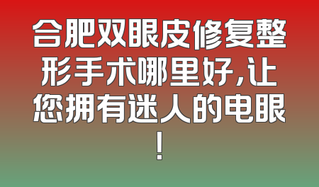 合肥双眼皮修复整形手术哪里好，让您拥有迷人的电眼！