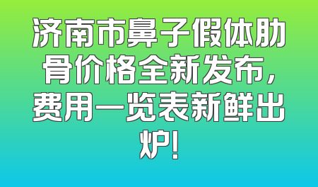 济南市鼻子假体肋骨价格全新发布，费用一览表新鲜出炉！