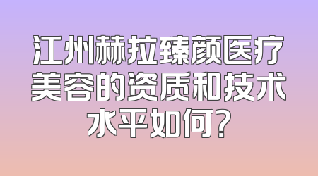 江州赫拉臻颜医疗美容的资质和技术水平如何？