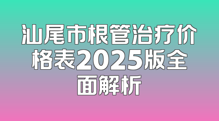 汕尾市根管治疗价格表2025版全面解析