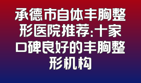 承德市自体丰胸整形医院推荐：十家口碑良好的丰胸整形机构