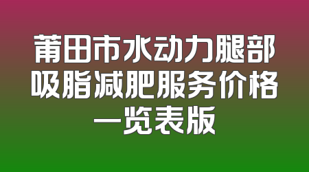 莆田市水动力腿部吸脂减肥服务价格一览表版