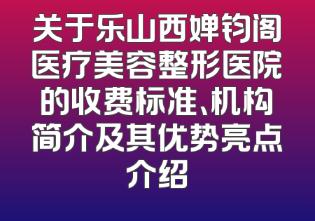 关于乐山西婵钧阁医疗美容整形医院的收费标准、机构简介及其优势亮点介绍