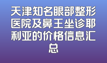 天津知名眼部整形医院及鼻王坐诊耶利亚的价格信息汇总