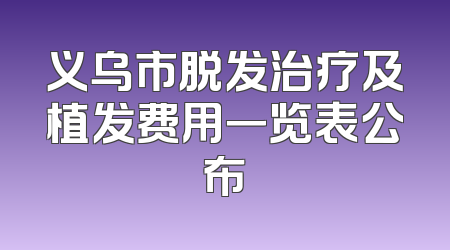义乌市脱发治疗及植发费用一览表公布