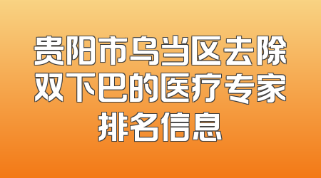 贵阳市乌当区去除双下巴的医疗专家排名信息