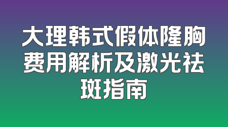 大理韩式假体隆胸费用解析及激光祛斑指南