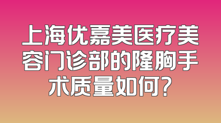 上海优嘉美医疗美容门诊部的隆胸手术质量如何？