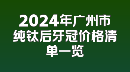 2024年广州市纯钛后牙冠价格清单一览