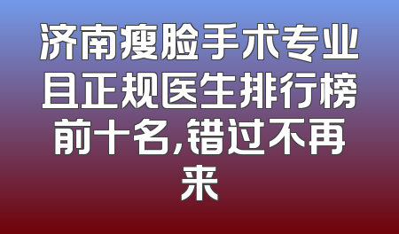 济南瘦脸手术专业且正规医生排行榜前十名，错过不再来