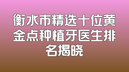 衡水市精选十位黄金点种植牙医生排名揭晓