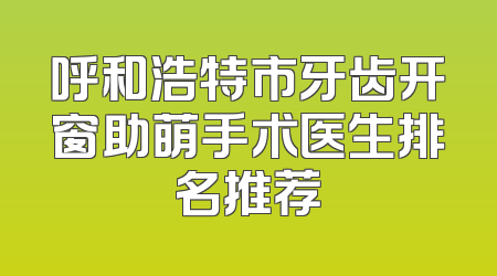 呼和浩特市牙齿开窗助萌手术医生排名推荐