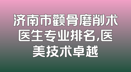济南市颧骨磨削术医生专业排名，医美技术卓越