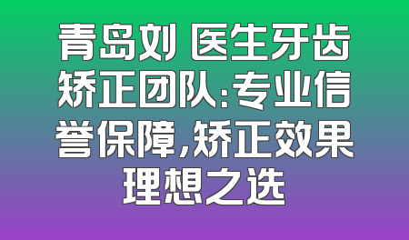 青岛刘珺医生牙齿矫正团队：专业信誉保障，矫正效果理想之选