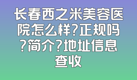 长春西之米美容医院怎么样？正规吗？简介？地址信息查收