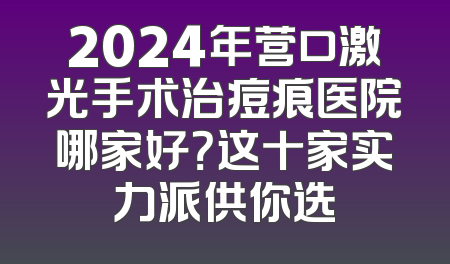 2024年营口激光手术治痘痕医院哪家好？这十家实力派供你选