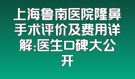 上海鲁南医院隆鼻手术评价及费用详解：医生口碑大公开