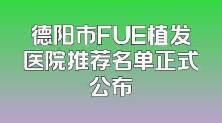 德阳市FUE植发医院推荐名单正式公布