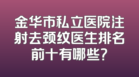 金华市私立医院注射去颈纹医生排名前十有哪些？