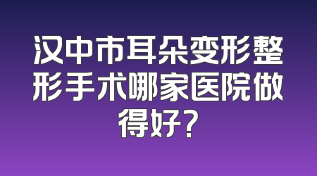 汉中市耳朵变形整形手术哪家医院做得好？