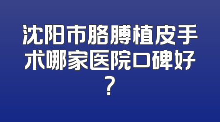 沈阳市胳膊植皮手术哪家医院口碑好？