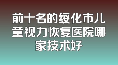 前十名的绥化市儿童视力恢复医院哪家技术好